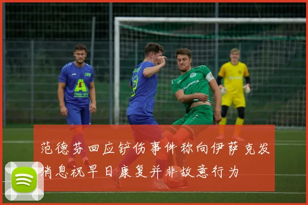 范德芬回应铲伤事件称向伊萨克发消息祝早日康复并非故意行为