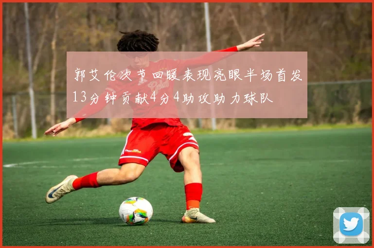 郭艾伦次节回暖表现亮眼半场首发13分钟贡献4分4助攻助力球队