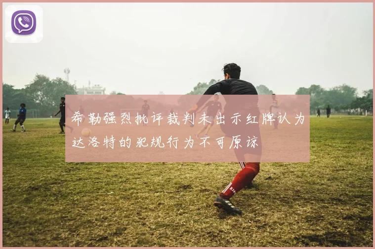 希勒强烈批评裁判未出示红牌认为达洛特的犯规行为不可原谅