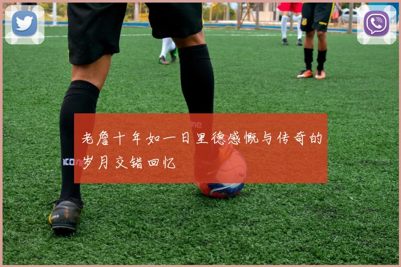 老詹十年如一日里德感慨与传奇的岁月交错回忆