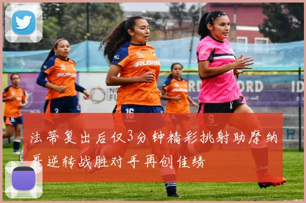 法蒂复出后仅3分钟精彩挑射助摩纳哥逆转战胜对手再创佳绩