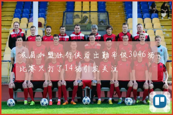 浓眉加盟独行侠后出勤率仅3046场比赛只打了14场引发关注