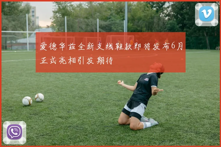 爱德华兹全新支线鞋款即将发布6月正式亮相引发期待