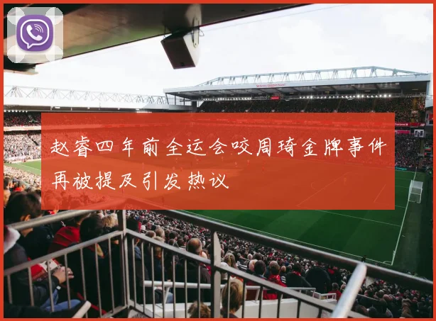 赵睿四年前全运会咬周琦金牌事件再被提及引发热议