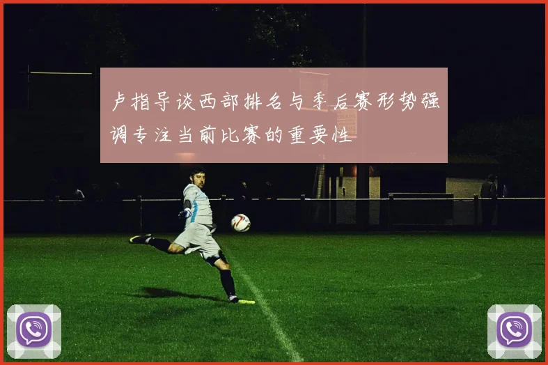 卢指导谈西部排名与季后赛形势强调专注当前比赛的重要性
