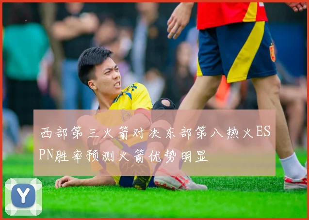 西部第三火箭对决东部第八热火ESPN胜率预测火箭优势明显