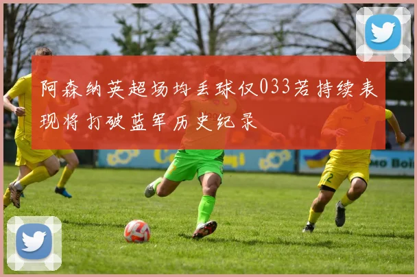 阿森纳英超场均丢球仅033若持续表现将打破蓝军历史纪录