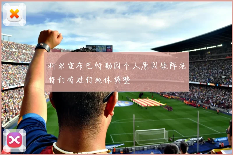 科尔宣布巴特勒因个人原因缺阵老将们将进行轮休调整