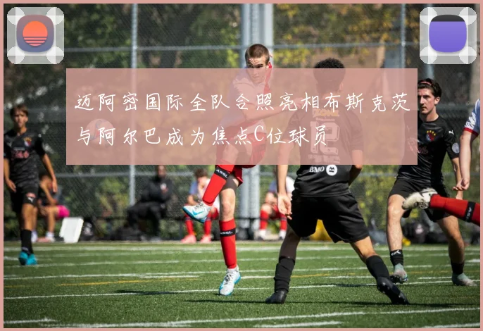 迈阿密国际全队合照亮相布斯克茨与阿尔巴成为焦点C位球员