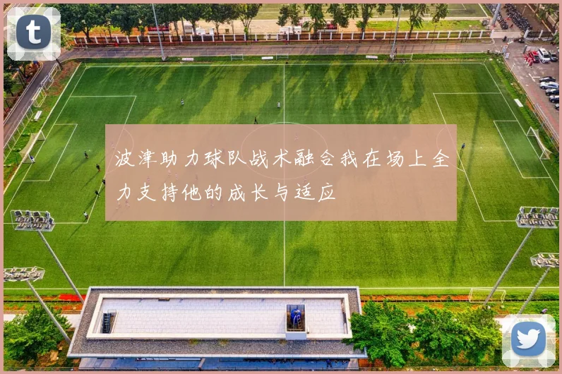波津助力球队战术融合我在场上全力支持他的成长与适应