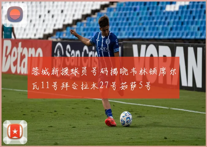 蓉城新援球员号码揭晓韦林顿席尔瓦11号拜合拉木27号茹萨5号