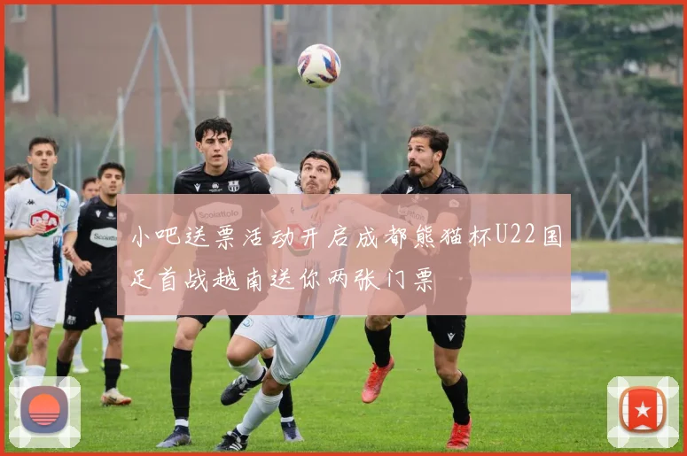 小吧送票活动开启成都熊猫杯U22国足首战越南送你两张门票