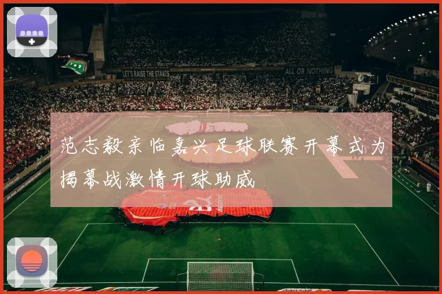 范志毅亲临嘉兴足球联赛开幕式为揭幕战激情开球助威