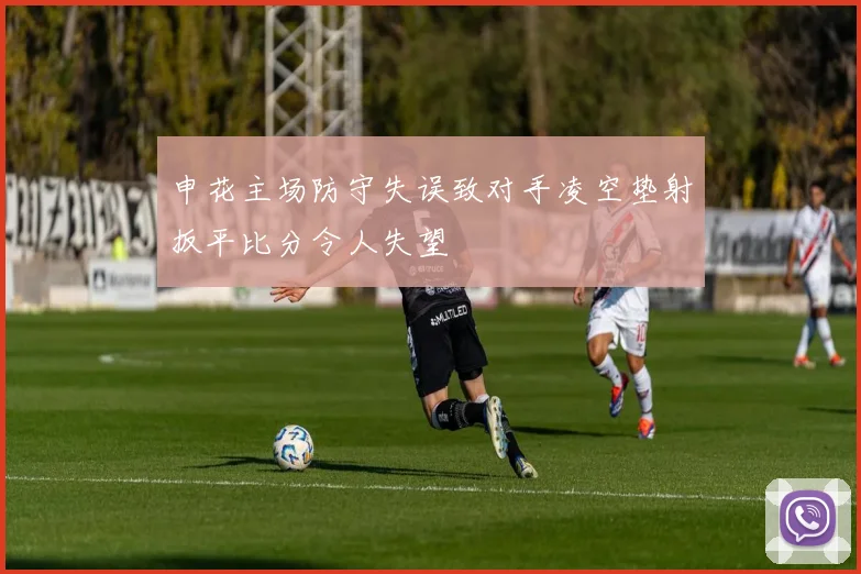 申花主场防守失误致对手凌空垫射扳平比分令人失望