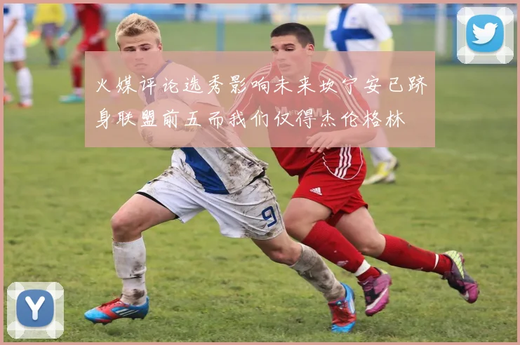 火媒评论选秀影响未来坎宁安已跻身联盟前五而我们仅得杰伦格林