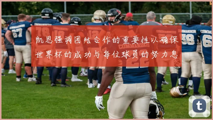 凯恩强调团结合作的重要性以确保世界杯的成功与每位球员的努力息息相关