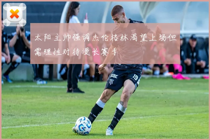 太阳主帅强调杰伦格林渴望上场但需理性对待漫长赛季