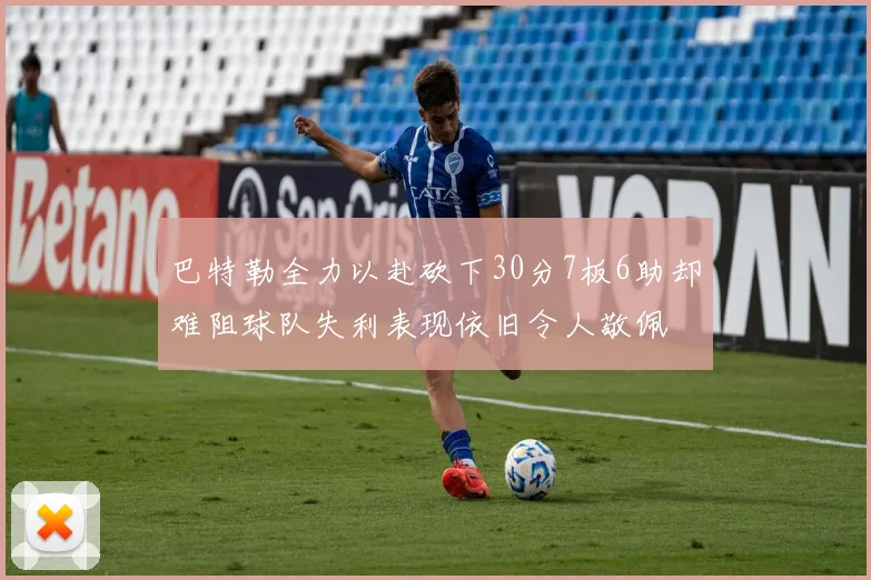 巴特勒全力以赴砍下30分7板6助却难阻球队失利表现依旧令人敬佩