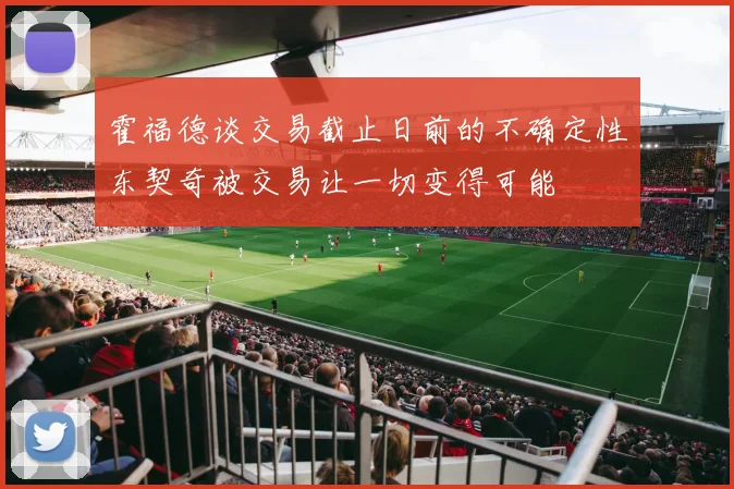 霍福德谈交易截止日前的不确定性东契奇被交易让一切变得可能