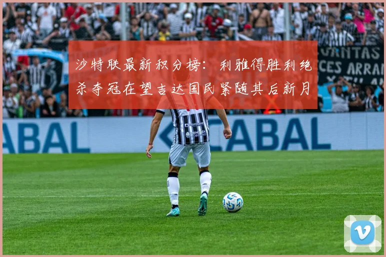 沙特联最新积分榜：利雅得胜利绝杀夺冠在望吉达国民紧随其后新月争夺激烈