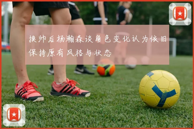 换帅后杨瀚森谈角色变化认为依旧保持原有风格与状态