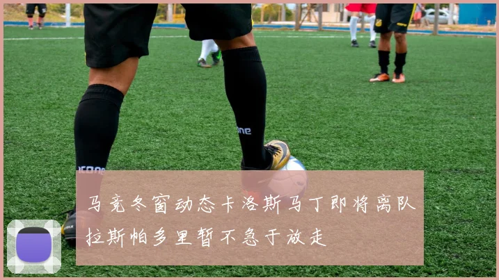 马竞冬窗动态卡洛斯马丁即将离队拉斯帕多里暂不急于放走