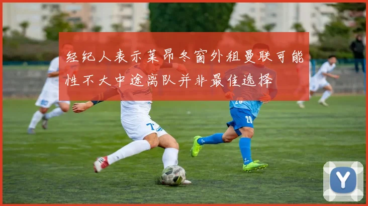 经纪人表示莱昂冬窗外租曼联可能性不大中途离队并非最佳选择