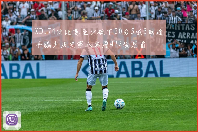 KD174次比赛至少砍下30分5板5助追平威少历史第八老詹422场居首