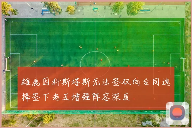 雄鹿因科斯塔斯无法签双向合同选择签下老五增强阵容深度