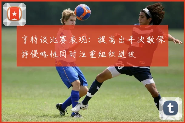 亨特谈比赛表现：提高出手次数保持侵略性同时注重组织进攻