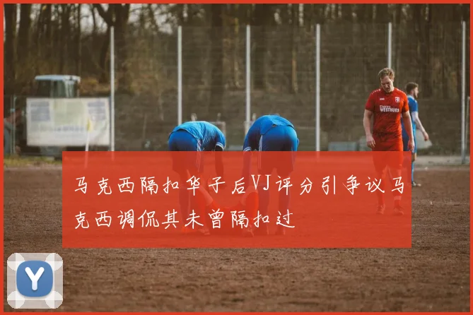 马克西隔扣华子后VJ评分引争议马克西调侃其未曾隔扣过