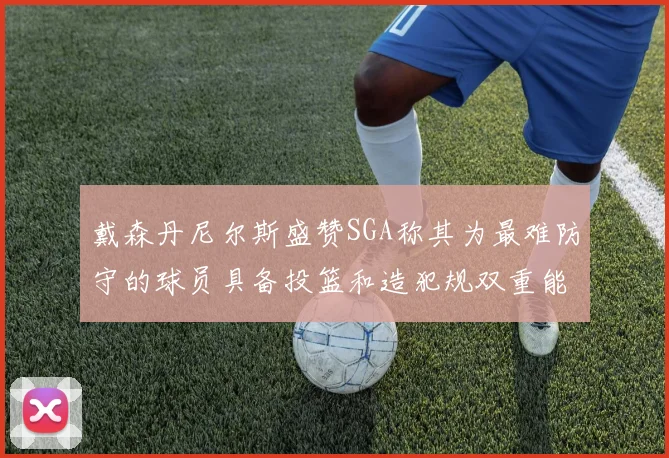 戴森丹尼尔斯盛赞SGA称其为最难防守的球员具备投篮和造犯规双重能力