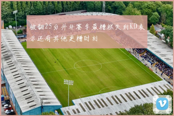 被翻25分并非赛季最糟糕失利KD表示还有其他更糟时刻