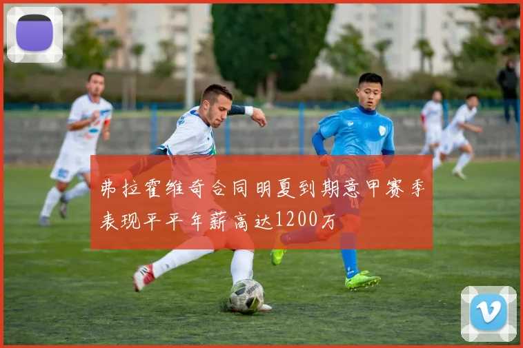 弗拉霍维奇合同明夏到期意甲赛季表现平平年薪高达1200万