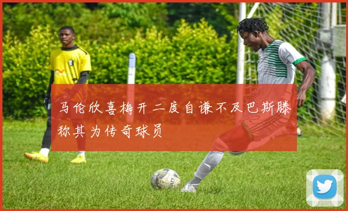 马伦欣喜梅开二度自谦不及巴斯滕称其为传奇球员