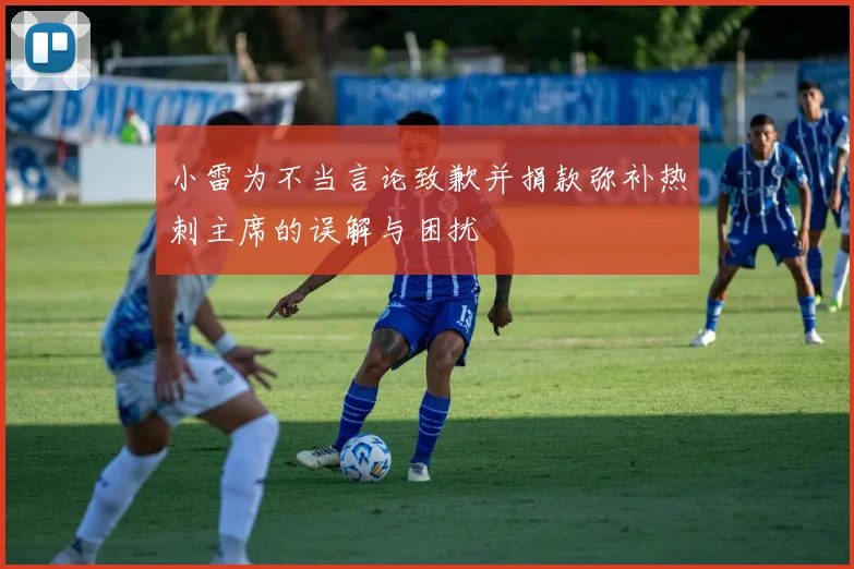 小雷为不当言论致歉并捐款弥补热刺主席的误解与困扰