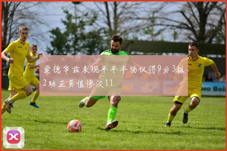爱德华兹表现平平半场仅得9分3板2助正负值惨淡11