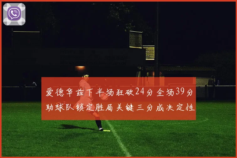 爱德华兹下半场狂砍24分全场39分助球队锁定胜局关键三分成决定性因素