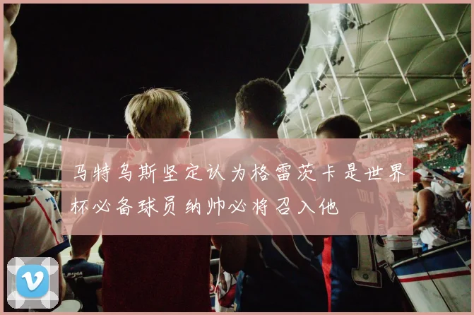 马特乌斯坚定认为格雷茨卡是世界杯必备球员纳帅必将召入他