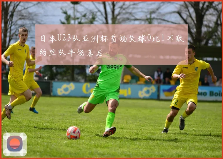 日本U23队亚洲杯首场失球0比1不敌约旦队半场落后