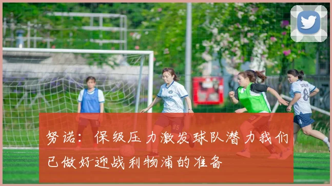 努诺：保级压力激发球队潜力我们已做好迎战利物浦的准备