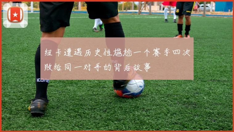 纽卡遭遇历史性尴尬一个赛季四次败给同一对手的背后故事