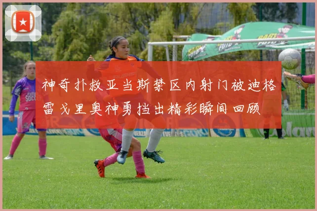 神奇扑救亚当斯禁区内射门被迪格雷戈里奥神勇挡出精彩瞬间回顾